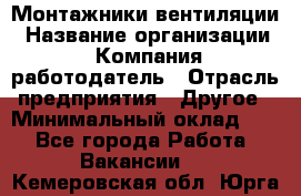 Монтажники вентиляции › Название организации ­ Компания-работодатель › Отрасль предприятия ­ Другое › Минимальный оклад ­ 1 - Все города Работа » Вакансии   . Кемеровская обл.,Юрга г.